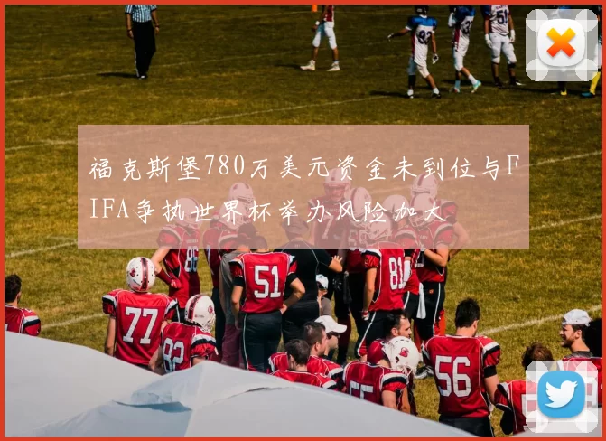 福克斯堡780万美元资金未到位与FIFA争执世界杯举办风险加大