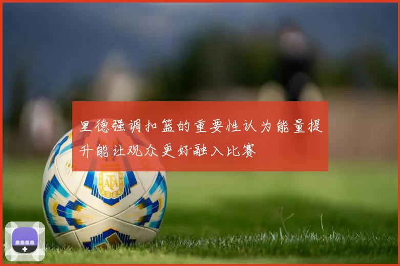 里德强调扣篮的重要性认为能量提升能让观众更好融入比赛