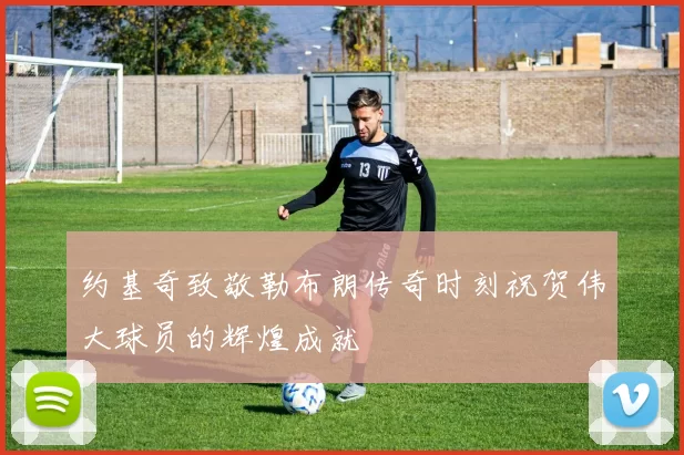 约基奇致敬勒布朗传奇时刻祝贺伟大球员的辉煌成就
