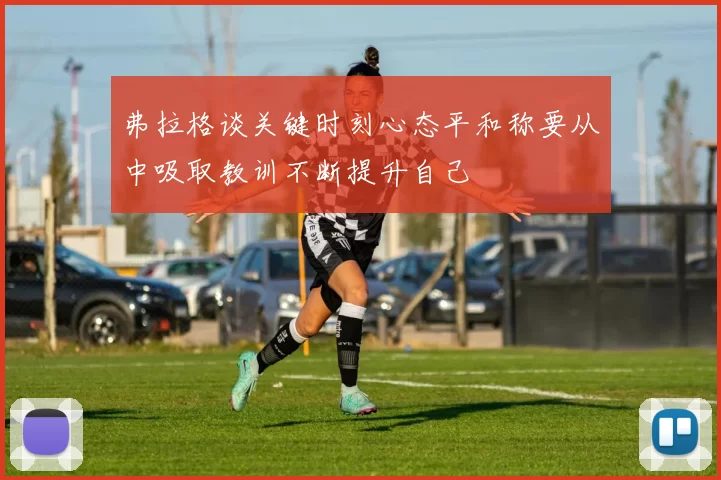 弗拉格谈关键时刻心态平和称要从中吸取教训不断提升自己