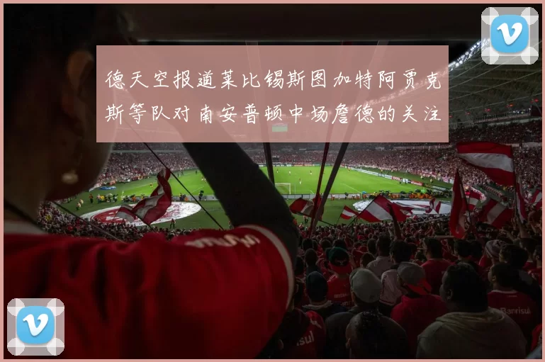 德天空报道莱比锡斯图加特阿贾克斯等队对南安普顿中场詹德的关注情况