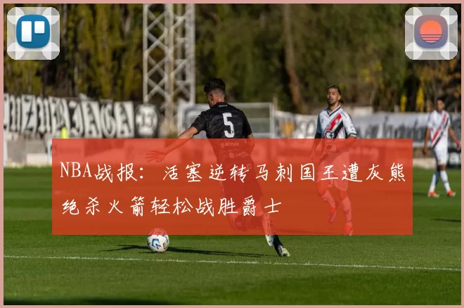 NBA战报：活塞逆转马刺国王遭灰熊绝杀火箭轻松战胜爵士
