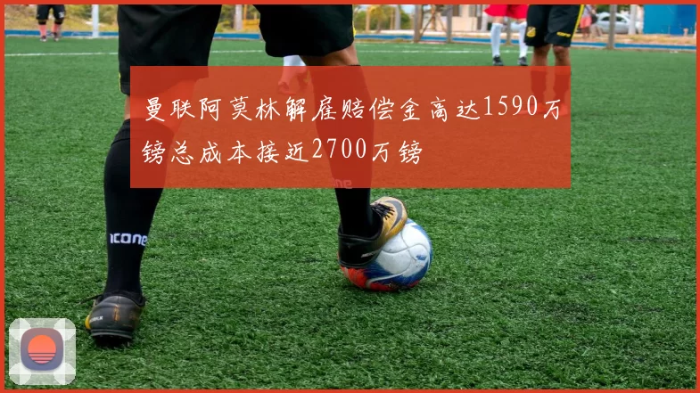 曼联阿莫林解雇赔偿金高达1590万镑总成本接近2700万镑