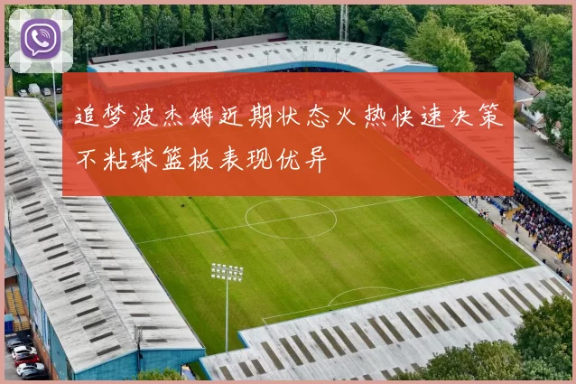 追梦波杰姆近期状态火热快速决策不粘球篮板表现优异