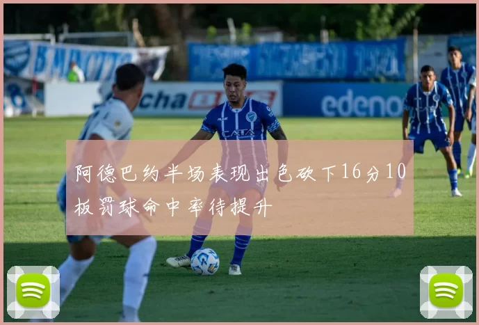 阿德巴约半场表现出色砍下16分10板罚球命中率待提升
