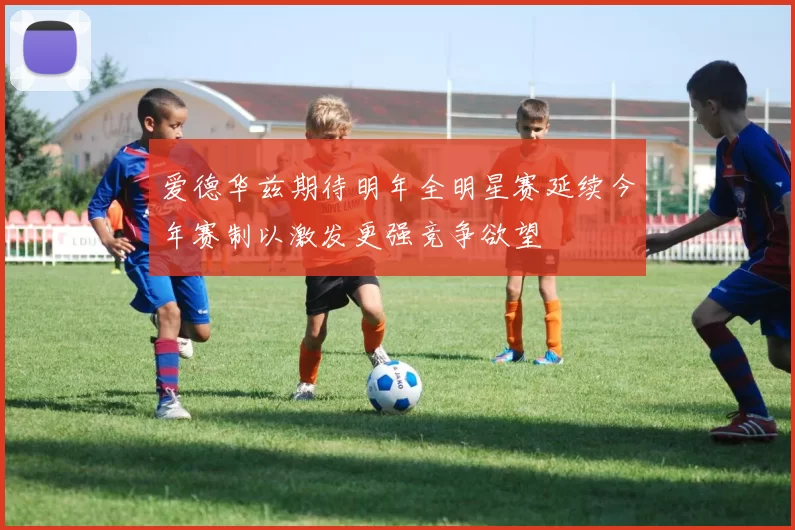爱德华兹期待明年全明星赛延续今年赛制以激发更强竞争欲望