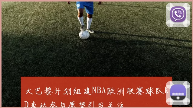 大巴黎计划组建NBA欧洲联赛球队KD表达参与愿望引发关注