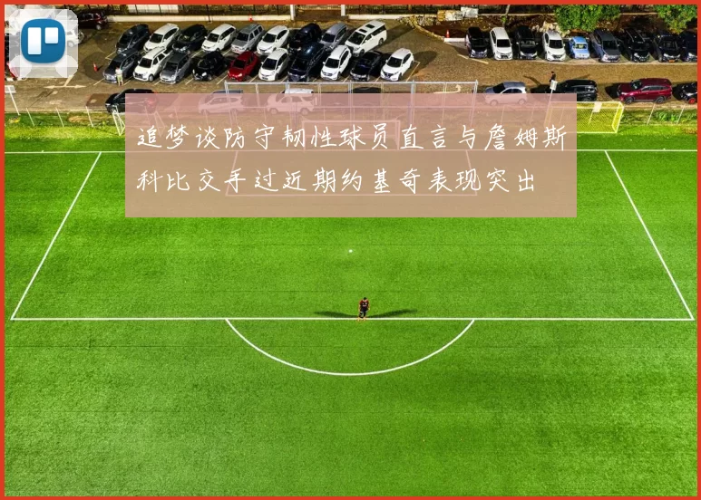 追梦谈防守韧性球员直言与詹姆斯科比交手过近期约基奇表现突出