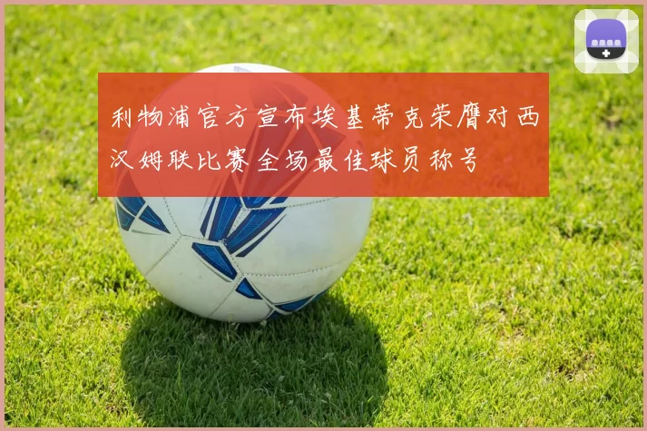 利物浦官方宣布埃基蒂克荣膺对西汉姆联比赛全场最佳球员称号