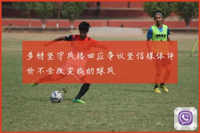 多特坚守风格回应争议坚信媒体评价不会改变我的球风