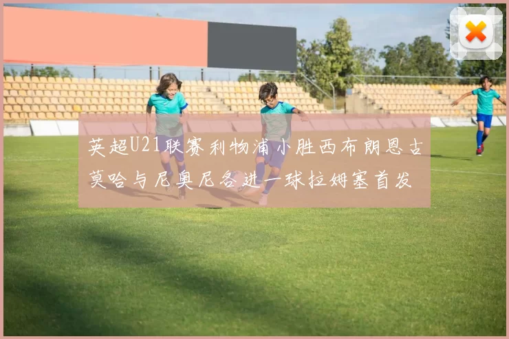 英超U21联赛利物浦小胜西布朗恩古莫哈与尼奥尼各进一球拉姆塞首发出战