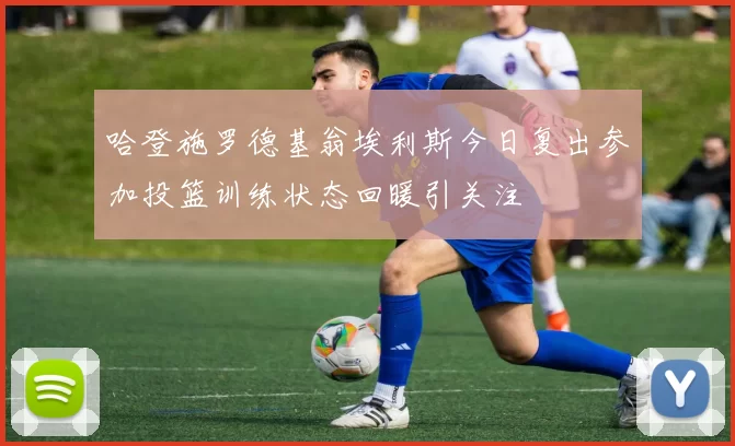 哈登施罗德基翁埃利斯今日复出参加投篮训练状态回暖引关注