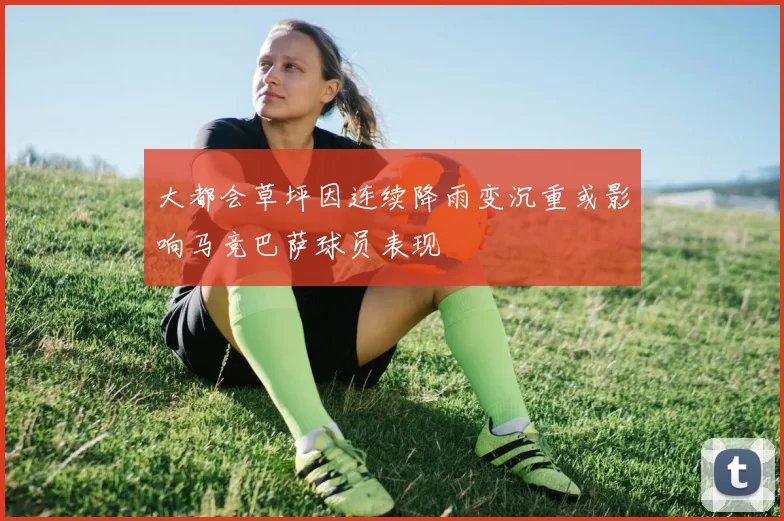 大都会草坪因连续降雨变沉重或影响马竞巴萨球员表现