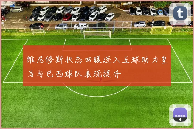 维尼修斯状态回暖连入五球助力皇马与巴西球队表现提升