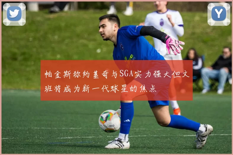 帕金斯称约基奇与SGA实力强大但文班将成为新一代球星的焦点