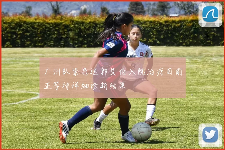 广州队紧急送郭艾伦入院治疗目前正等待详细诊断结果