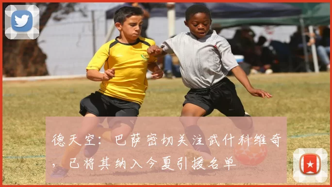 德天空：巴萨密切关注武什科维奇，已将其纳入今夏引援名单