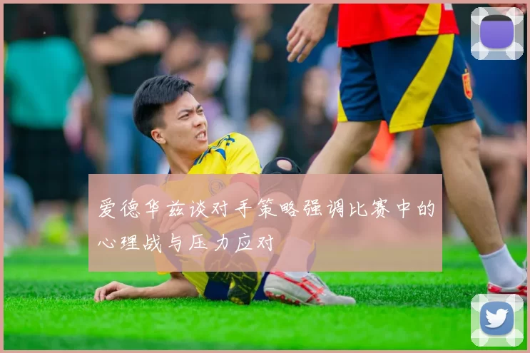 爱德华兹谈对手策略强调比赛中的心理战与压力应对