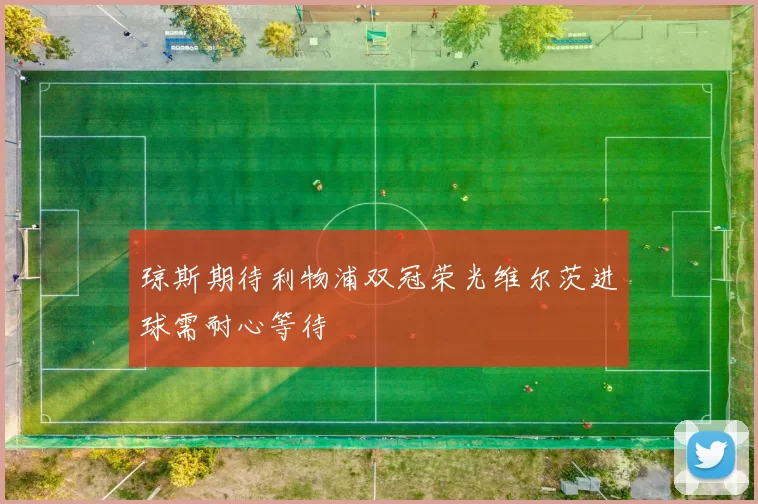 琼斯期待利物浦双冠荣光维尔茨进球需耐心等待