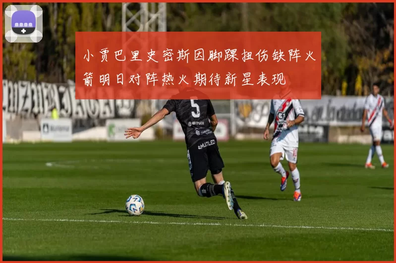小贾巴里史密斯因脚踝扭伤缺阵火箭明日对阵热火期待新星表现