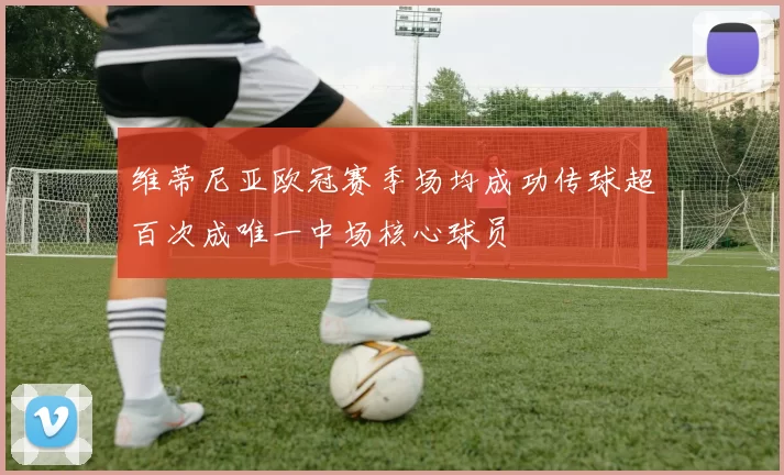 维蒂尼亚欧冠赛季场均成功传球超百次成唯一中场核心球员