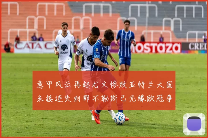 意甲风云再起尤文惨败亚特兰大国米接连失利那不勒斯已无缘欧冠争夺