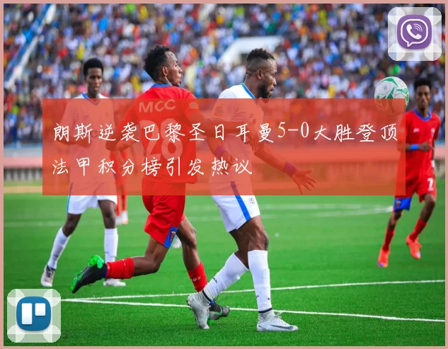 朗斯逆袭巴黎圣日耳曼5-0大胜登顶法甲积分榜引发热议