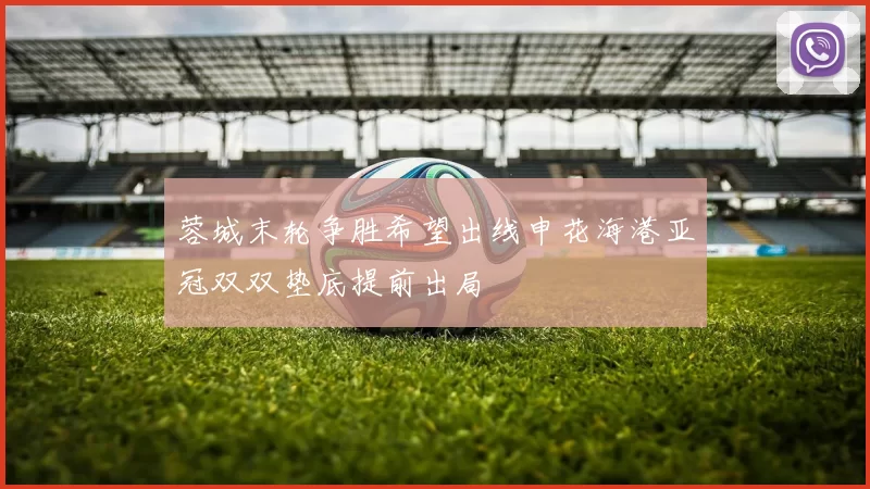 蓉城末轮争胜希望出线申花海港亚冠双双垫底提前出局