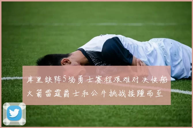 库里缺阵5场勇士赛程艰难对决快船火箭雷霆爵士和公牛挑战接踵而至