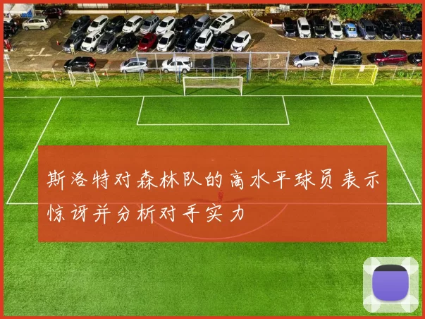 斯洛特对森林队的高水平球员表示惊讶并分析对手实力