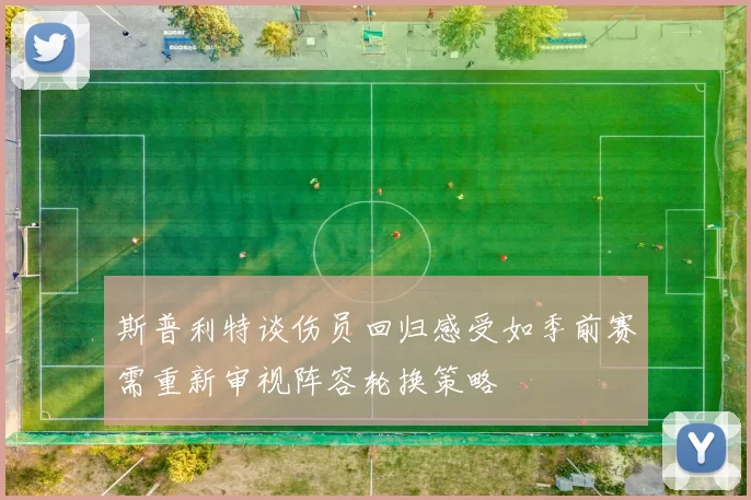 斯普利特谈伤员回归感受如季前赛需重新审视阵容轮换策略
