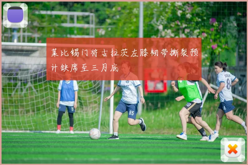 莱比锡门将古拉茨左膝韧带撕裂预计缺席至三月底