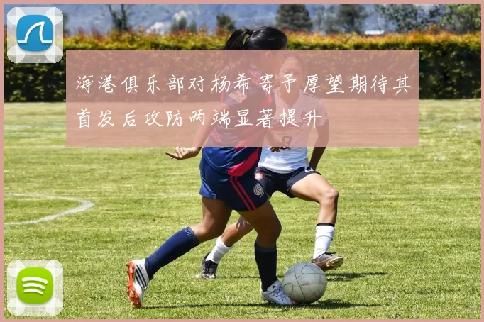 海港俱乐部对杨希寄予厚望期待其首发后攻防两端显著提升